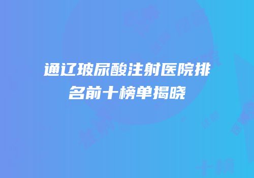 通辽玻尿酸注射医院排名前十榜单揭晓