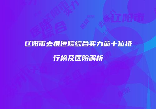 辽阳市去痘医院综合实力前十位排行榜及医院解析