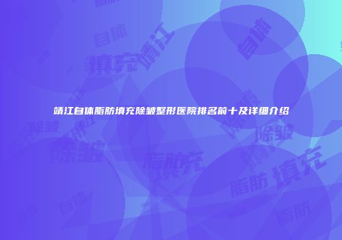 靖江自体脂肪填充除皱整形医院排名前十及详细介绍