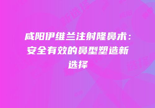 咸阳伊维兰注射隆鼻术：安全有效的鼻型塑造新选择