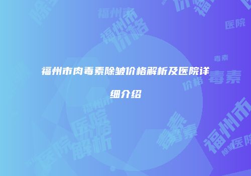 福州市肉毒素除皱价格解析及医院详细介绍