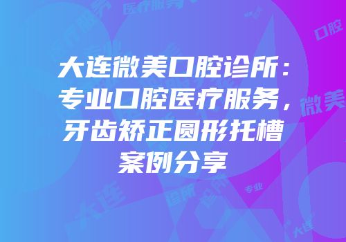 大连微美口腔诊所：专业口腔医疗服务，牙齿矫正圆形托槽案例分享