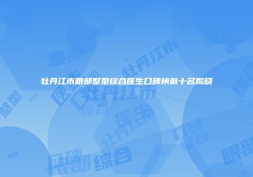 牡丹江市眼部整型综合医生口碑榜前十名揭晓