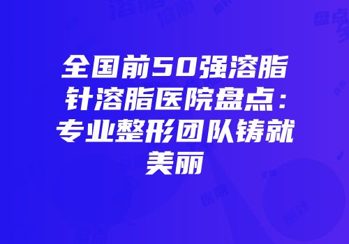 全国前50强溶脂针溶脂医院盘点：专业整形团队铸就美丽