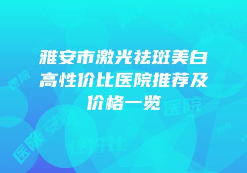雅安市激光祛斑美白高性价比医院推荐及价格一览