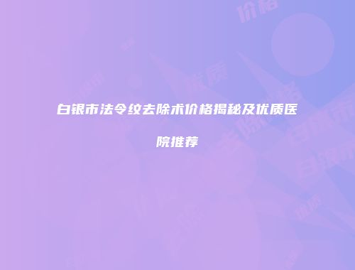 白银市法令纹去除术价格揭秘及优质医院推荐
