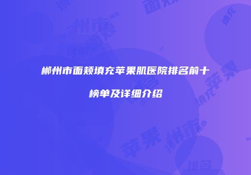 郴州市面颊填充苹果肌医院排名前十榜单及详细介绍