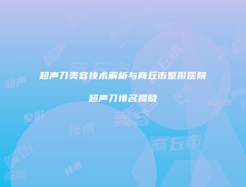 超声刀美容技术解析与商丘市整形医院超声刀排名揭晓