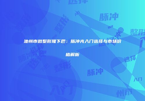 池州市微整形隆下巴：脉冲光入门选择与市场价格解析