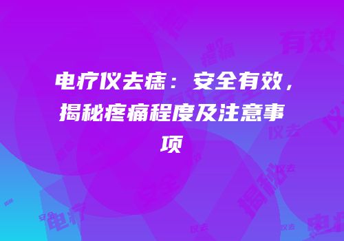 电疗仪去痣：安全有效，揭秘疼痛程度及注意事项