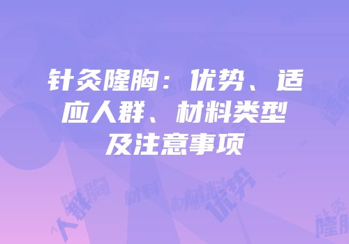 针灸隆胸：优势、适应人群、材料类型及注意事项