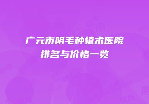 广元市阴毛种植术医院排名与价格一览