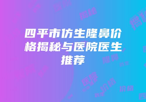 四平市仿生隆鼻价格揭秘与医院医生推荐