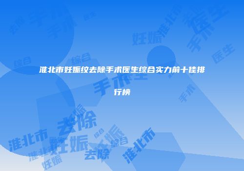 淮北市妊娠纹去除手术医生综合实力前十佳排行榜
