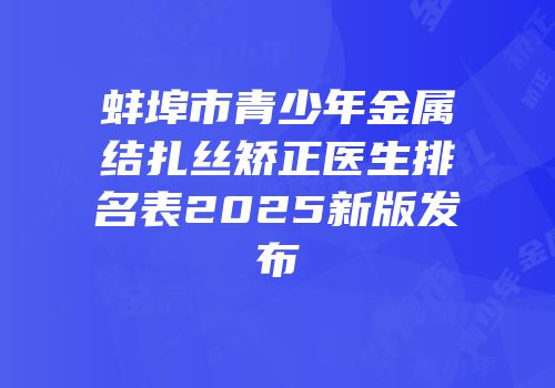 蚌埠市青少年金属结扎丝矫正医生排名表2025新版发布