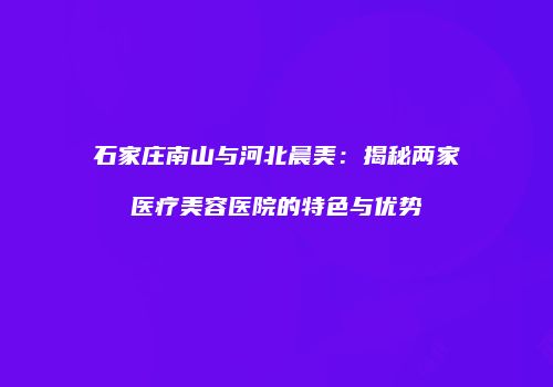 石家庄南山与河北晨美：揭秘两家医疗美容医院的特色与优势
