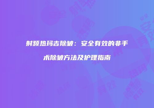 射频热玛吉除皱：安全有效的非手术除皱方法及护理指南