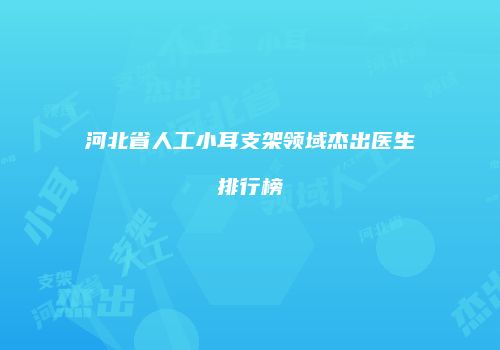 河北省人工小耳支架领域杰出医生排行榜