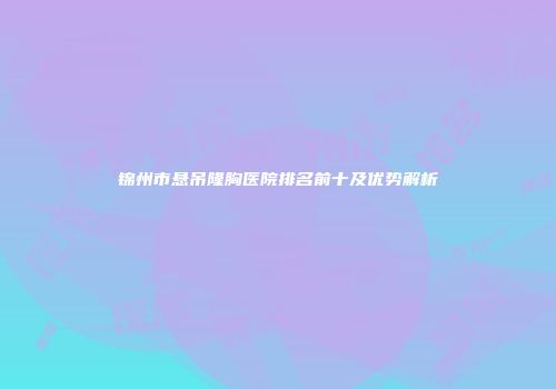 锦州市悬吊隆胸医院排名前十及优势解析