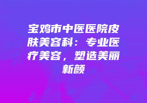 宝鸡市中医医院皮肤美容科：专业医疗美容，塑造美丽新颜