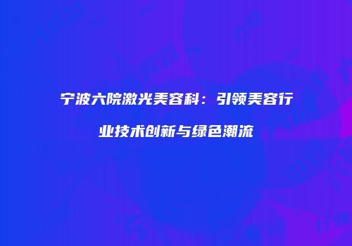 宁波六院激光美容科：引领美容行业技术创新与绿色潮流
