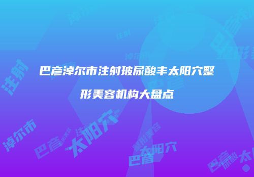 巴彦淖尔市注射玻尿酸丰太阳穴整形美容机构大盘点