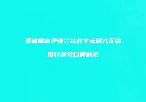 景德镇市伊维兰注射丰太阳穴医院排行榜及口碑解析