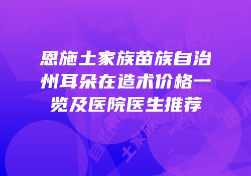 恩施土家族苗族自治州耳朵在造术价格一览及医院医生推荐