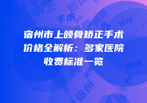 宿州市上颌骨矫正手术价格全解析：多家医院收费标准一览