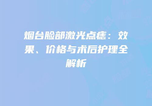 烟台脸部激光点痣：效果、价格与术后护理全解析