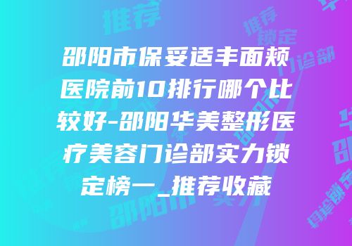 邵阳市保妥适丰面颊医院前10排行哪个比较好-邵阳华美整形医疗美容门诊部实力锁定榜一_推荐收藏