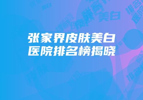 张家界皮肤美白医院排名榜揭晓
