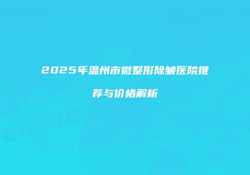 2025年温州市微整形除皱医院推荐与价格解析