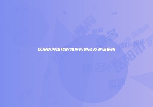 岳阳市假体隆胸术医院排名及详细指南