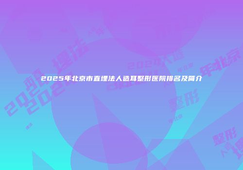 2025年北京市直埋法人造耳整形医院排名及简介
