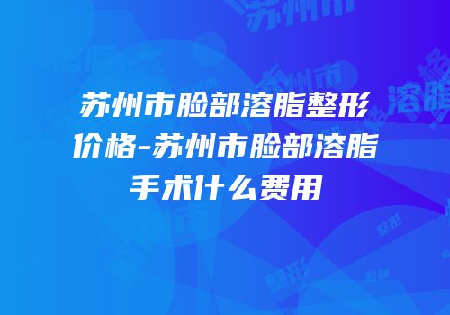 苏州市脸部溶脂整形价格-苏州市脸部溶脂手术什么费用