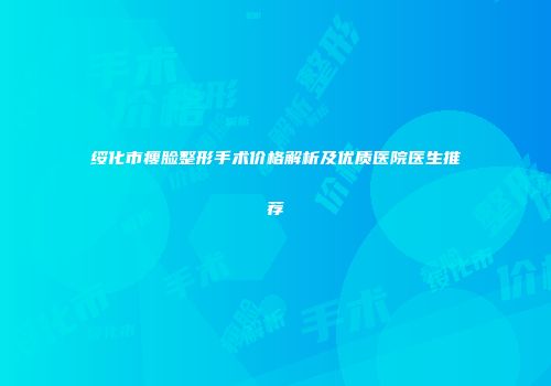 绥化市瘦脸整形手术价格解析及优质医院医生推荐