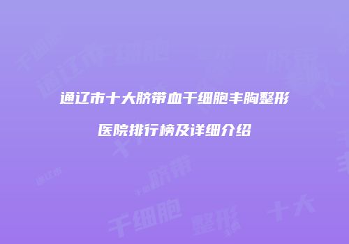 通辽市十大脐带血干细胞丰胸整形医院排行榜及详细介绍