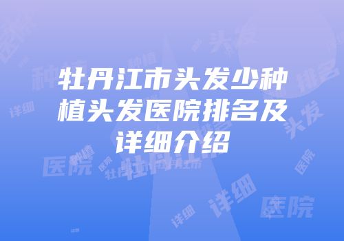 牡丹江市头发少种植头发医院排名及详细介绍