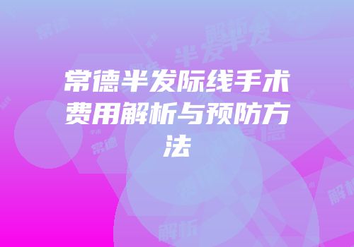常德半发际线手术费用解析与预防方法