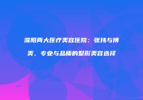 濮阳两大医疗美容医院：张玮与博美，专业与品质的整形美容选择