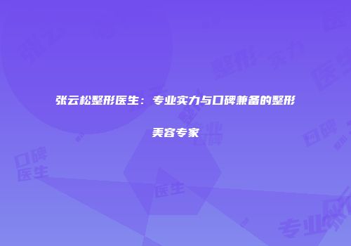 张云松整形医生：专业实力与口碑兼备的整形美容专家