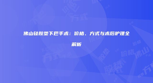 佛山硅胶垫下巴手术：价格、方式与术后护理全解析