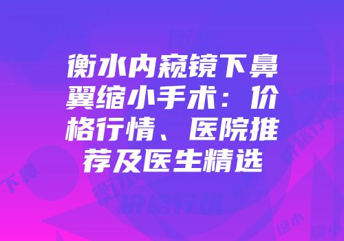 衡水内窥镜下鼻翼缩小手术：价格行情、医院推荐及医生精选