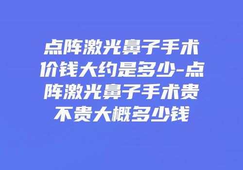 点阵激光鼻子手术价钱大约是多少-点阵激光鼻子手术贵不贵大概多少钱