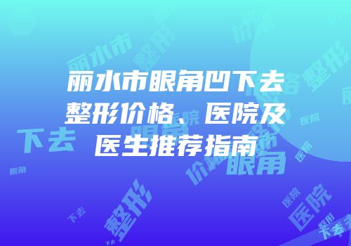 丽水市眼角凹下去整形价格、医院及医生推荐指南