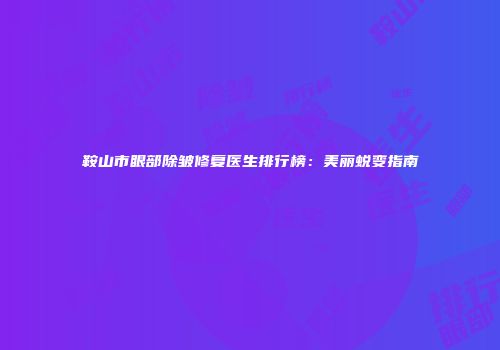 鞍山市眼部除皱修复医生排行榜：美丽蜕变指南