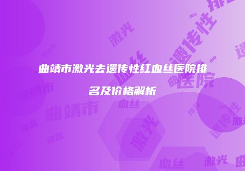 曲靖市激光去遗传性红血丝医院排名及价格解析