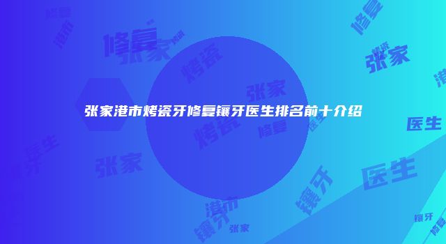 张家港市烤瓷牙修复镶牙医生排名前十介绍