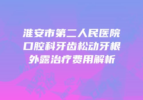 淮安市第二人民医院口腔科牙齿松动牙根外露治疗费用解析